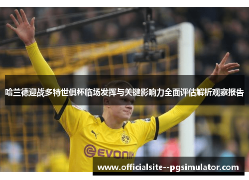 哈兰德迎战多特世俱杯临场发挥与关键影响力全面评估解析观察报告