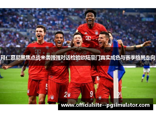 拜仁慕尼黑焦点战来袭强强对话检验欧陆豪门真实成色与赛季格局走向