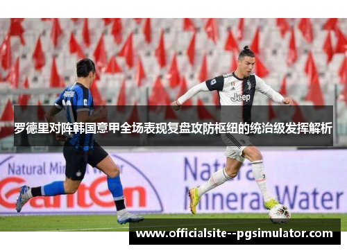 罗德里对阵韩国意甲全场表现复盘攻防枢纽的统治级发挥解析