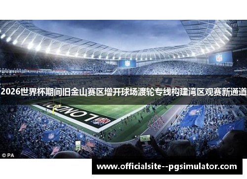 2026世界杯期间旧金山赛区增开球场渡轮专线构建湾区观赛新通道