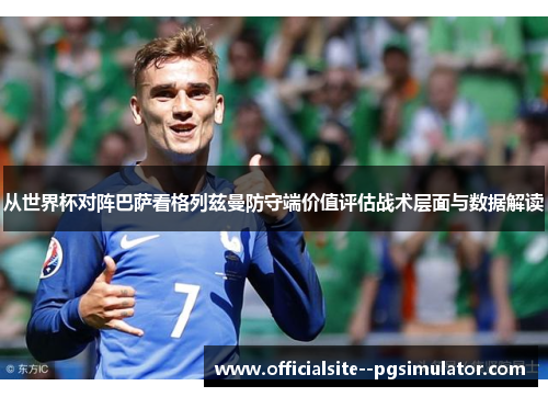 从世界杯对阵巴萨看格列兹曼防守端价值评估战术层面与数据解读