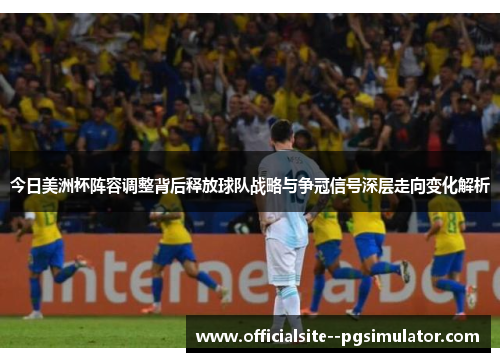 今日美洲杯阵容调整背后释放球队战略与争冠信号深层走向变化解析