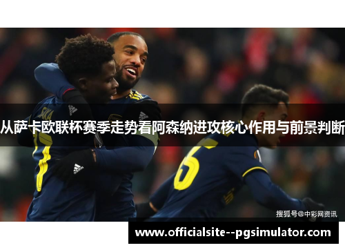 从萨卡欧联杯赛季走势看阿森纳进攻核心作用与前景判断