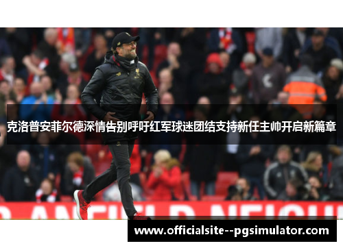 克洛普安菲尔德深情告别呼吁红军球迷团结支持新任主帅开启新篇章