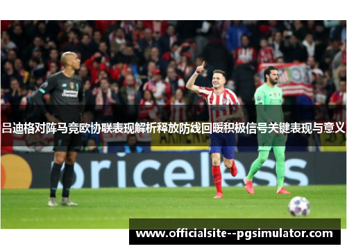 吕迪格对阵马竞欧协联表现解析释放防线回暖积极信号关键表现与意义
