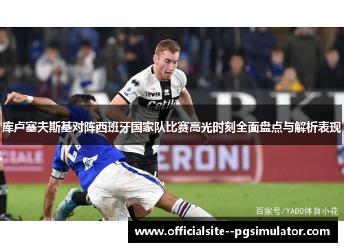 库卢塞夫斯基对阵西班牙国家队比赛高光时刻全面盘点与解析表现