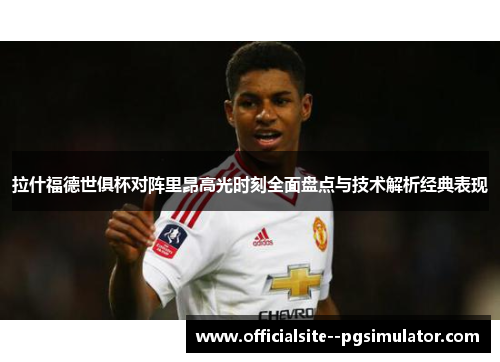 拉什福德世俱杯对阵里昂高光时刻全面盘点与技术解析经典表现
