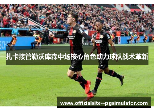 扎卡接管勒沃库森中场核心角色助力球队战术革新 扎卡接管勒沃库森中场核心角色助力球队战术革新