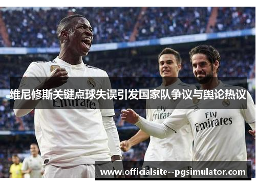 维尼修斯关键点球失误引发国家队争议与舆论热议 维尼修斯关键点球失误引发国家队争议与舆论热议