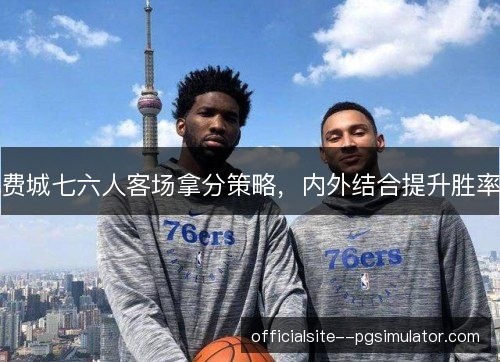 费城七六人客场拿分策略，内外结合提升胜率