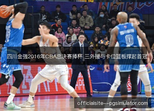四川金强2016年CBA总决赛捧杯 三外援与卡位篮板撑起首冠 四川金强2016年CBA总决赛捧杯 三外援与卡位篮板撑起首冠