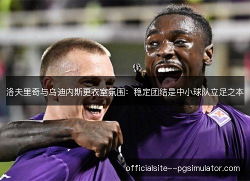 洛夫里奇与乌迪内斯更衣室氛围:稳定团结是中小球队立足之本 洛夫里奇与乌迪内斯更衣室氛围:稳定团结是中小球队立足之本
